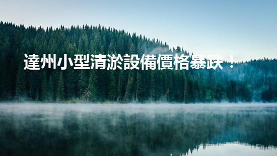 達州小型清淤設備價格暴跌！是時候解決污水問題了嗎？